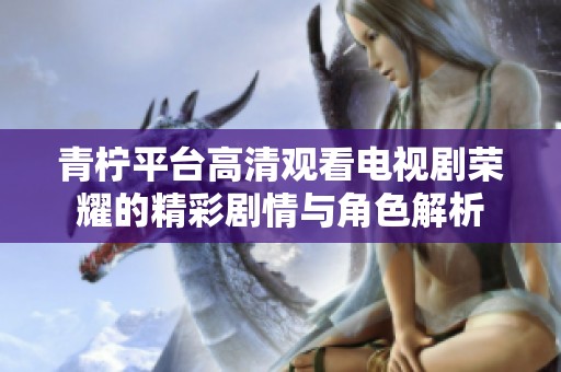 青柠平台高清观看电视剧荣耀的精彩剧情与角色解析