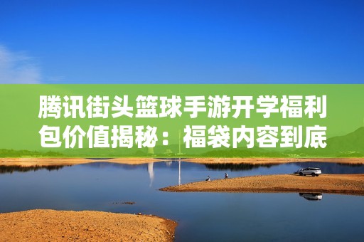 腾讯街头篮球手游开学福利包价值揭秘：福袋内容到底值得购买吗