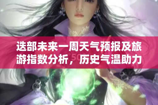 迭部未来一周天气预报及旅游指数分析，历史气温助力您的出行计划