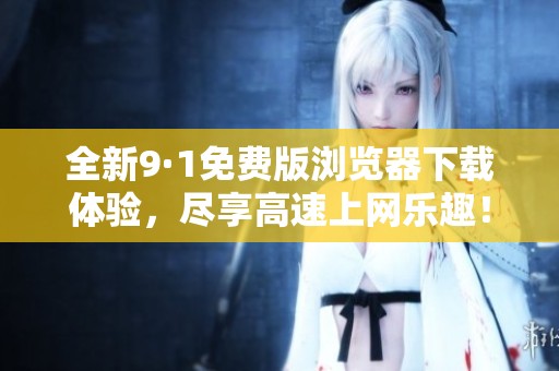 全新9·1免费版浏览器下载体验，尽享高速上网乐趣！