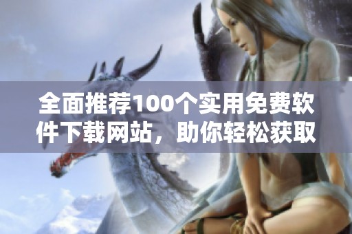全面推荐100个实用免费软件下载网站，助你轻松获取资源