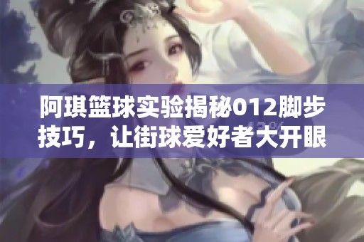 阿琪篮球实验揭秘012脚步技巧，让街球爱好者大开眼界的全新秘密技艺