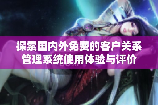探索国内外免费的客户关系管理系统使用体验与评价