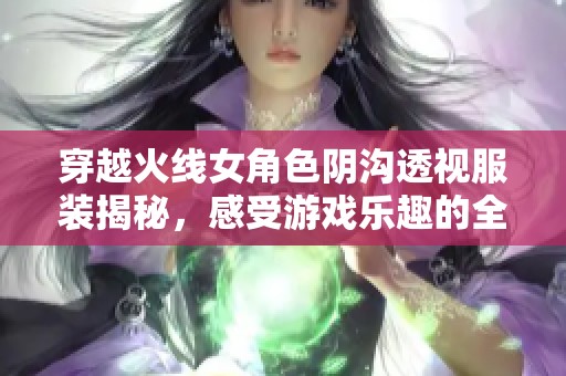 穿越火线女角色阴沟透视服装揭秘，感受游戏乐趣的全新极致体验