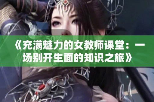 《充满魅力的女教师课堂：一场别开生面的知识之旅》