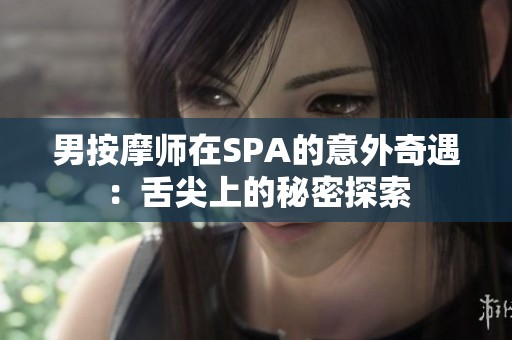 男按摩师在SPA的意外奇遇：舌尖上的秘密探索