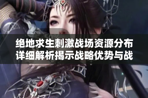 绝地求生刺激战场资源分布详细解析揭示战略优势与战术选择技巧