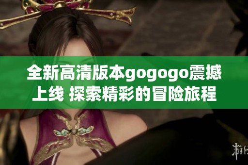 全新高清版本gogogo震撼上线 探索精彩的冒险旅程