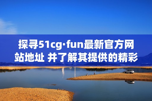 探寻51cg·fun最新官方网站地址 并了解其提供的精彩内容