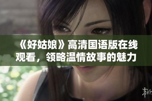《好姑娘》高清国语版在线观看，领略温情故事的魅力与感动