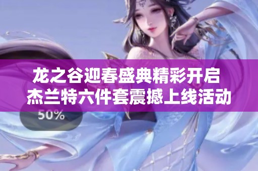 龙之谷迎春盛典精彩开启 杰兰特六件套震撼上线活动内容全揭晓