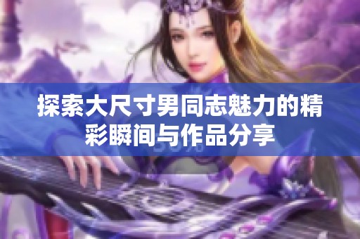 探索大尺寸男同志魅力的精彩瞬间与作品分享