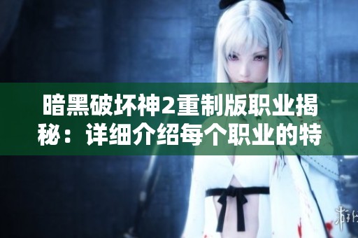 暗黑破坏神2重制版职业揭秘：详细介绍每个职业的特点与玩法技巧