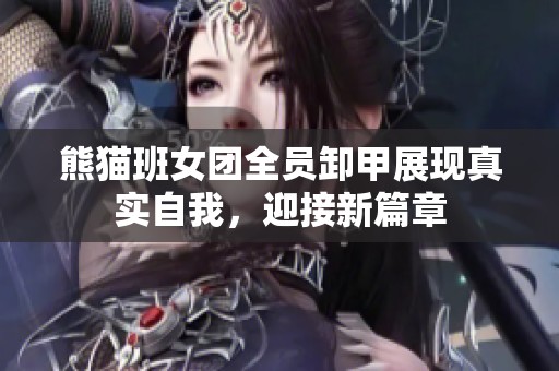 熊猫班女团全员卸甲展现真实自我，迎接新篇章