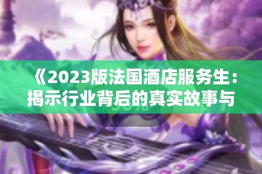 《2023版法国酒店服务生：揭示行业背后的真实故事与挑战》