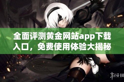全面评测黄金网站app下载入口，免费使用体验大揭秘