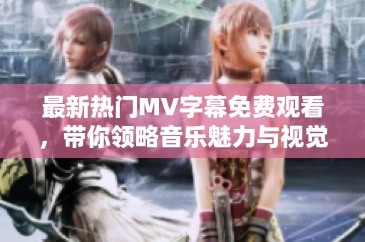 最新热门MV字幕免费观看，带你领略音乐魅力与视觉享受