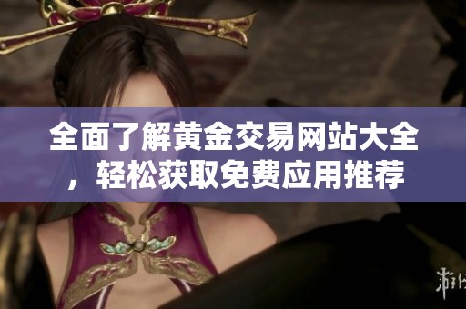 全面了解黄金交易网站大全，轻松获取免费应用推荐