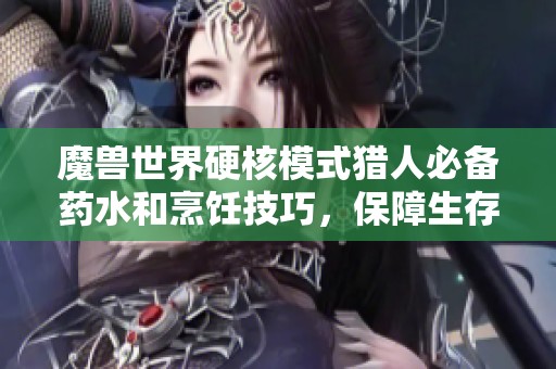 魔兽世界硬核模式猎人必备药水和烹饪技巧，保障生存的最佳道具推荐