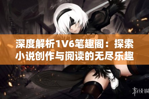 深度解析1V6笔趣阁：探索小说创作与阅读的无尽乐趣