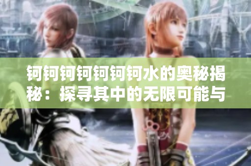 钶钶钶钶钶钶钶水的奥秘揭秘：探寻其中的无限可能与谜团