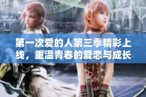 第一次爱的人第三季精彩上线，重温青春的爱恋与成长故事