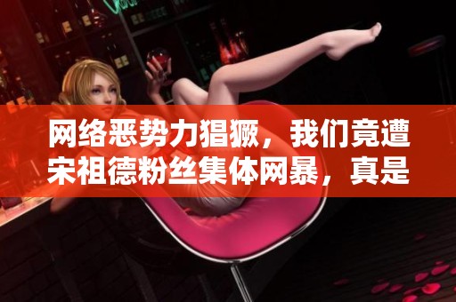 网络恶势力猖獗，我们竟遭宋祖德粉丝集体网暴，真是辛酸和无奈的时代