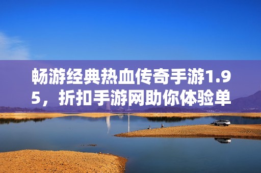 畅游经典热血传奇手游1.95，折扣手游网助你体验单职业超变乐趣与激情