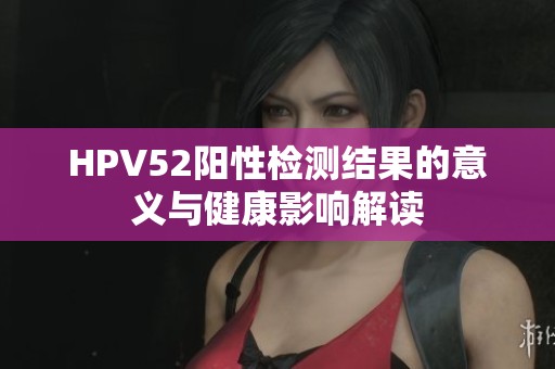 HPV52阳性检测结果的意义与健康影响解读