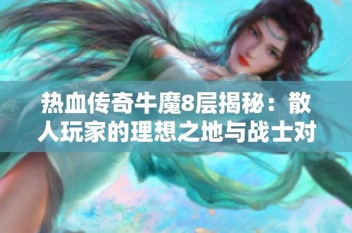 热血传奇牛魔8层揭秘：散人玩家的理想之地与战士对决的终极战场