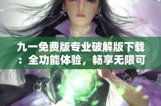 九一免费版专业破解版下载：全功能体验，畅享无限可能！