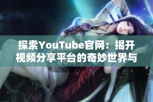 探索YouTube官网：揭开视频分享平台的奇妙世界与新功能