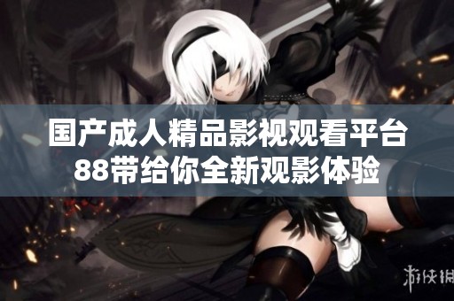 国产成人精品影视观看平台88带给你全新观影体验