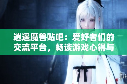 逍遥魔兽贴吧：爱好者们的交流平台，畅谈游戏心得与策略分享