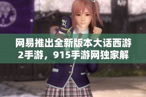 网易推出全新版本大话西游2手游，915手游网独家解析游戏精彩内容与玩法