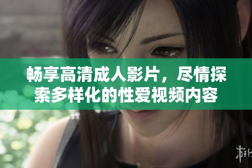 畅享高清成人影片，尽情探索多样化的性爱视频内容