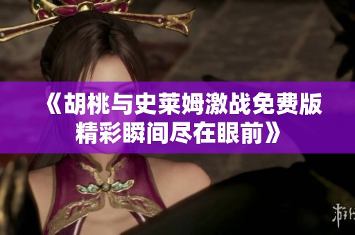 《胡桃与史莱姆激战免费版精彩瞬间尽在眼前》