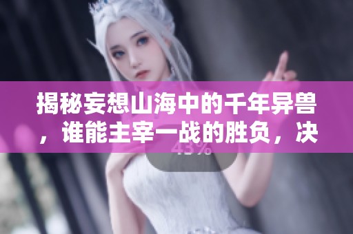 揭秘妄想山海中的千年异兽，谁能主宰一战的胜负，决定未来的命运与格局