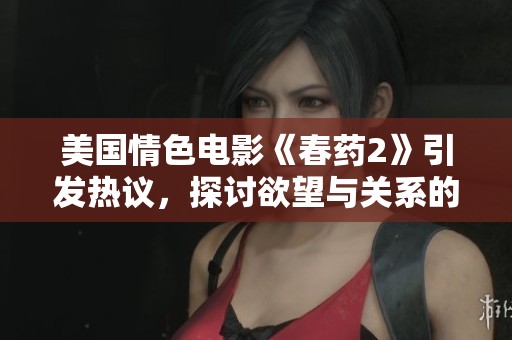 美国情色电影《春药2》引发热议，探讨欲望与关系的边界