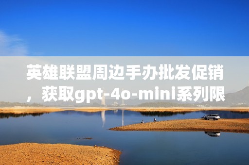 英雄联盟周边手办批发促销，获取gpt-4o-mini系列限时优惠，尽在此！