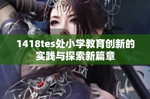 1418tes处小学教育创新的实践与探索新篇章