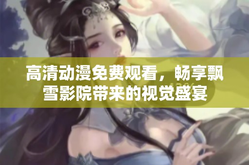 高清动漫免费观看，畅享飘雪影院带来的视觉盛宴
