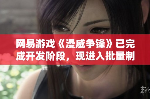 网易游戏《漫威争锋》已完成开发阶段，现进入批量制作和压盘流程新阶段