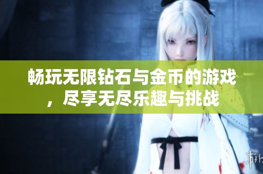 畅玩无限钻石与金币的游戏，尽享无尽乐趣与挑战