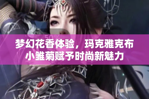 梦幻花香体验，玛克雅克布小雏菊赋予时尚新魅力
