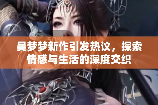 吴梦梦新作引发热议，探索情感与生活的深度交织