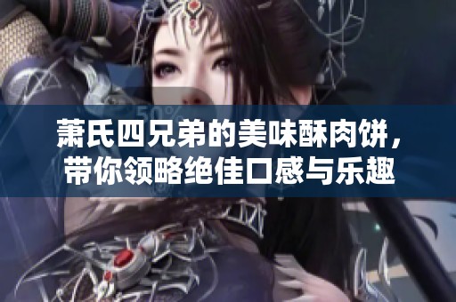 萧氏四兄弟的美味酥肉饼，带你领略绝佳口感与乐趣