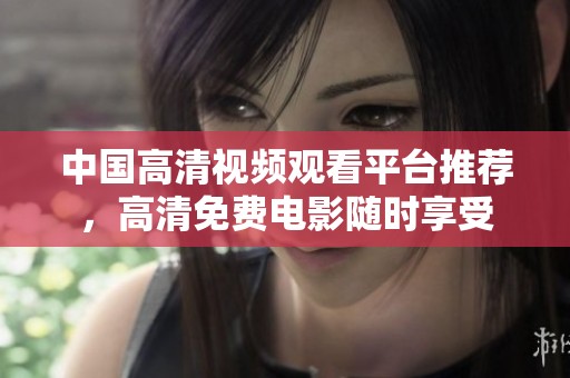 中国高清视频观看平台推荐，高清免费电影随时享受