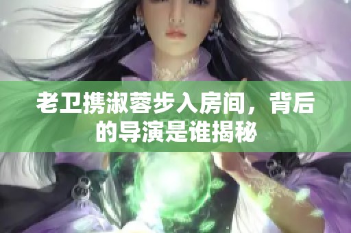 老卫携淑蓉步入房间，背后的导演是谁揭秘