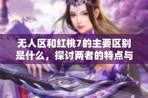无人区和红桃7的主要区别是什么，探讨两者的特点与应用